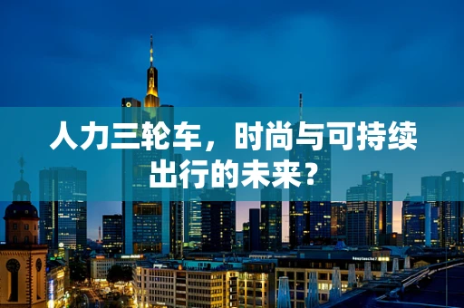 人力三轮车，时尚与可持续出行的未来？