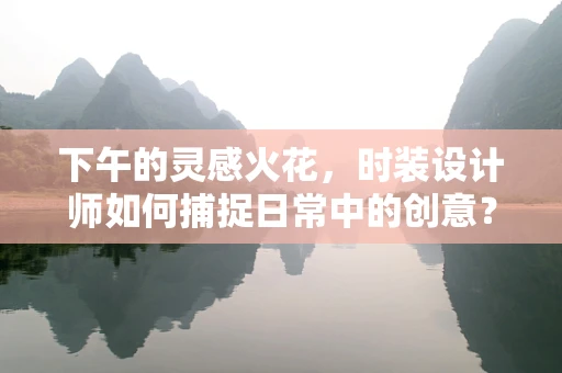 下午的灵感火花，时装设计师如何捕捉日常中的创意？