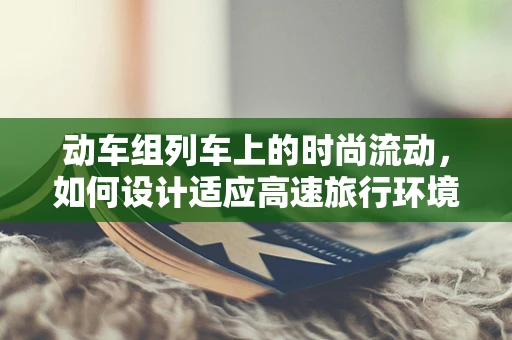 动车组列车上的时尚流动，如何设计适应高速旅行环境的服装？