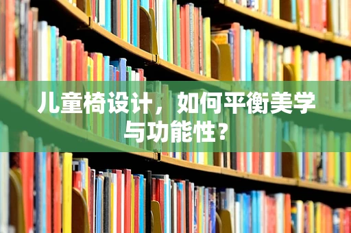 儿童椅设计，如何平衡美学与功能性？