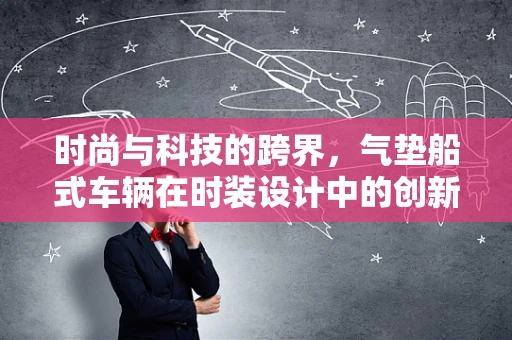 时尚与科技的跨界，气垫船式车辆在时装设计中的创新应用？