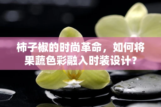 柿子椒的时尚革命，如何将果蔬色彩融入时装设计？