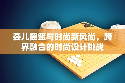婴儿摇篮与时尚新风尚，跨界融合的时尚设计挑战