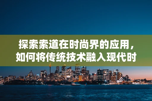 探索索道在时尚界的应用，如何将传统技术融入现代时装设计？
