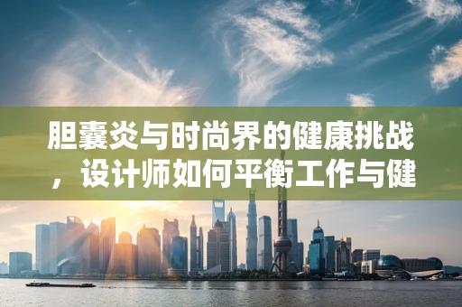 胆囊炎与时尚界的健康挑战，设计师如何平衡工作与健康？