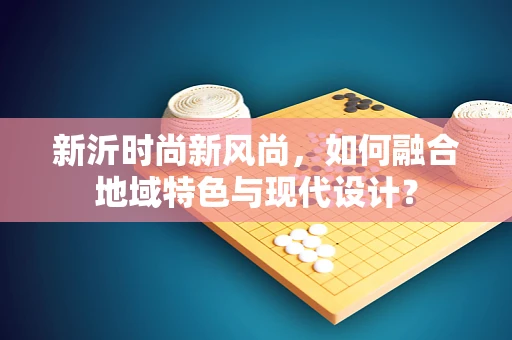 新沂时尚新风尚，如何融合地域特色与现代设计？