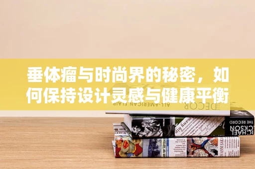 垂体瘤与时尚界的秘密，如何保持设计灵感与健康平衡？