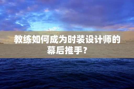 教练如何成为时装设计师的幕后推手？