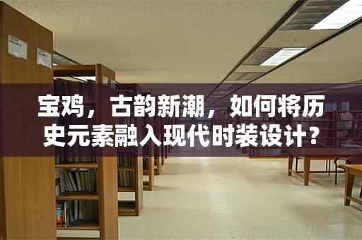 宝鸡，古韵新潮，如何将历史元素融入现代时装设计？