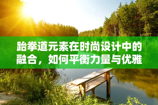 跆拳道元素在时尚设计中的融合，如何平衡力量与优雅？
