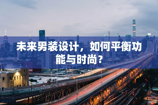 未来男装设计，如何平衡功能与时尚？