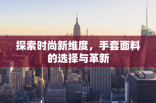探索时尚新维度，手套面料的选择与革新