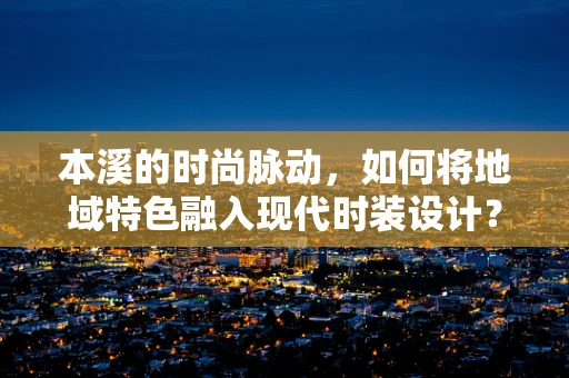 本溪的时尚脉动，如何将地域特色融入现代时装设计？