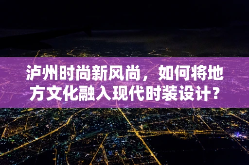 泸州时尚新风尚，如何将地方文化融入现代时装设计？