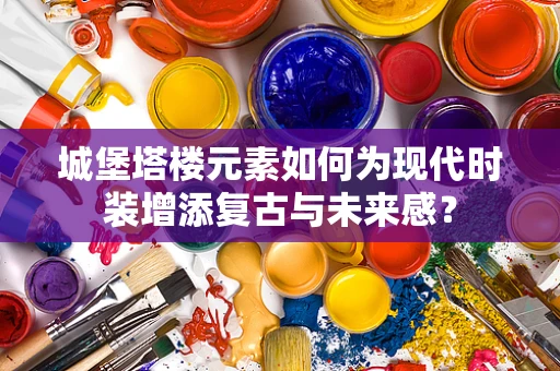 城堡塔楼元素如何为现代时装增添复古与未来感？