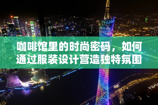 咖啡馆里的时尚密码，如何通过服装设计营造独特氛围？