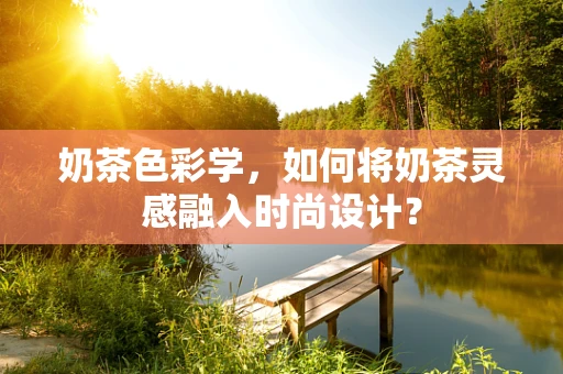奶茶色彩学，如何将奶茶灵感融入时尚设计？