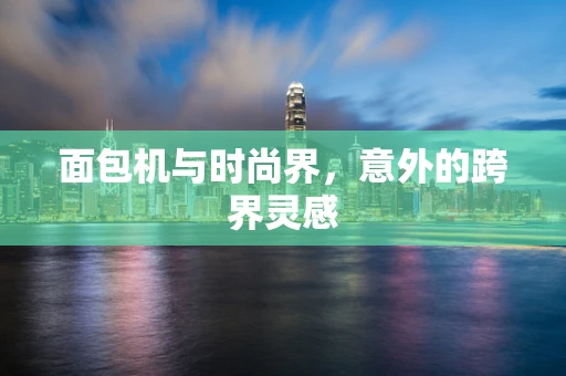 面包机与时尚界，意外的跨界灵感