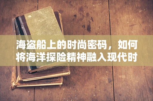 海盗船上的时尚密码，如何将海洋探险精神融入现代时装设计？