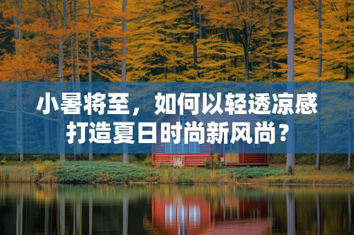 小暑将至，如何以轻透凉感打造夏日时尚新风尚？