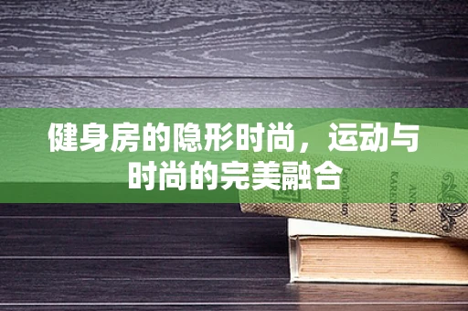 健身房的隐形时尚，运动与时尚的完美融合
