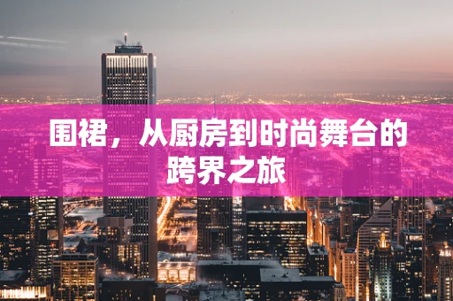 围裙，从厨房到时尚舞台的跨界之旅