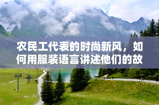 农民工代表的时尚新风，如何用服装语言讲述他们的故事？