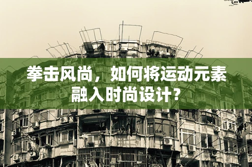 拳击风尚，如何将运动元素融入时尚设计？