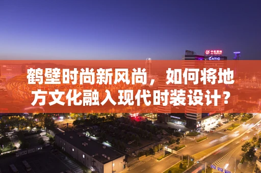 鹤壁时尚新风尚，如何将地方文化融入现代时装设计？