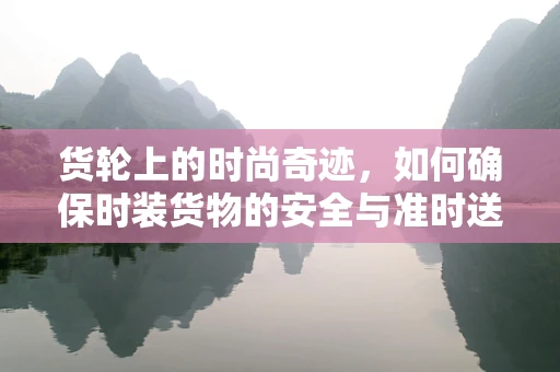货轮上的时尚奇迹，如何确保时装货物的安全与准时送达？