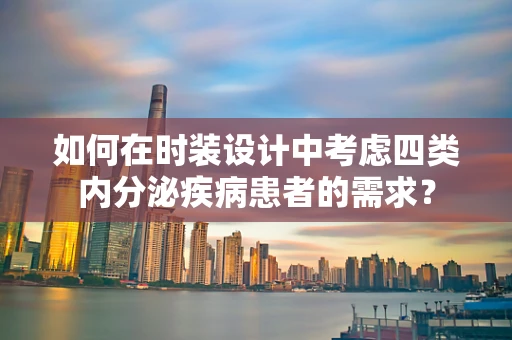 如何在时装设计中考虑四类内分泌疾病患者的需求？