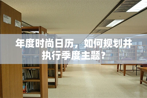 年度时尚日历，如何规划并执行季度主题？