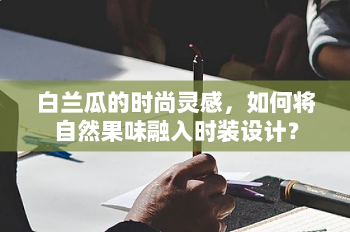 白兰瓜的时尚灵感，如何将自然果味融入时装设计？