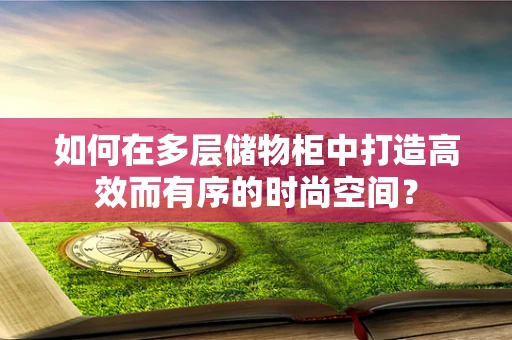 如何在多层储物柜中打造高效而有序的时尚空间？
