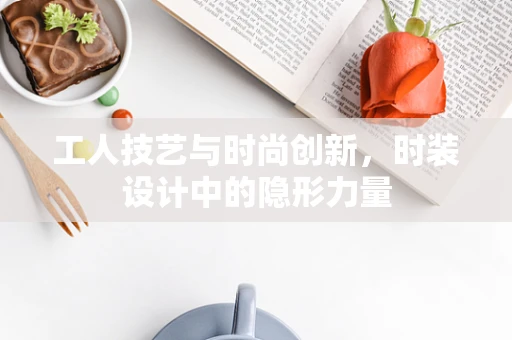 工人技艺与时尚创新，时装设计中的隐形力量