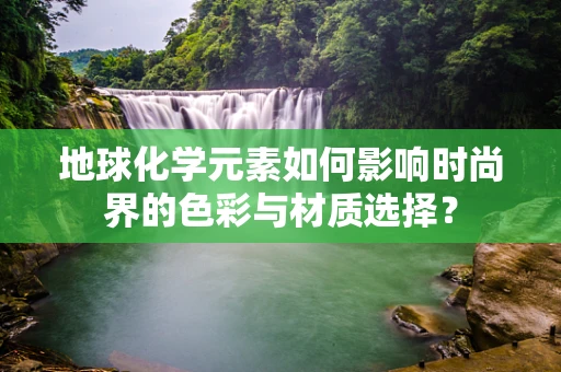 地球化学元素如何影响时尚界的色彩与材质选择？