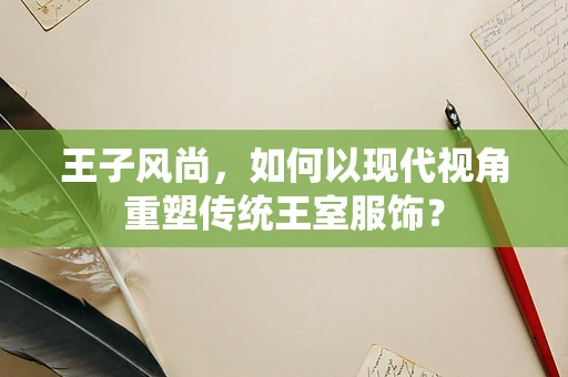 王子风尚，如何以现代视角重塑传统王室服饰？
