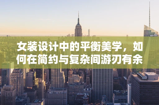 女装设计中的平衡美学，如何在简约与复杂间游刃有余？