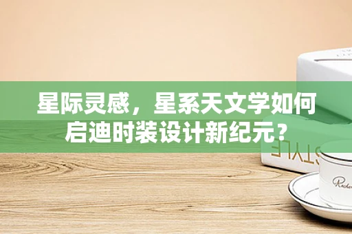 星际灵感，星系天文学如何启迪时装设计新纪元？