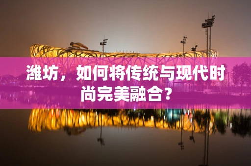 潍坊，如何将传统与现代时尚完美融合？