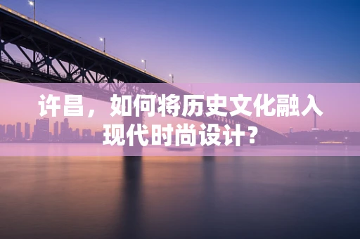许昌，如何将历史文化融入现代时尚设计？
