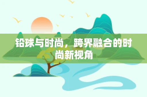 铅球与时尚，跨界融合的时尚新视角