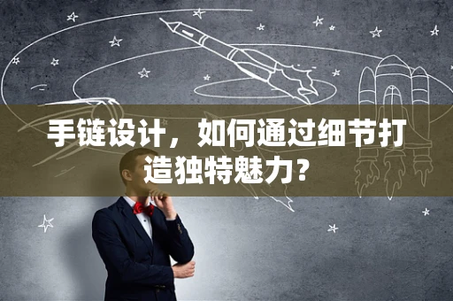 手链设计，如何通过细节打造独特魅力？