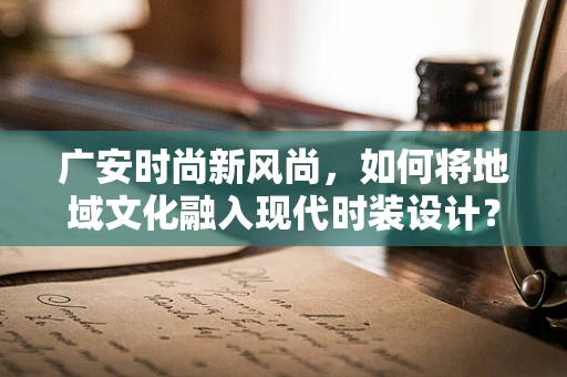 广安时尚新风尚，如何将地域文化融入现代时装设计？
