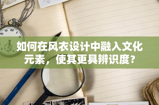 如何在风衣设计中融入文化元素，使其更具辨识度？