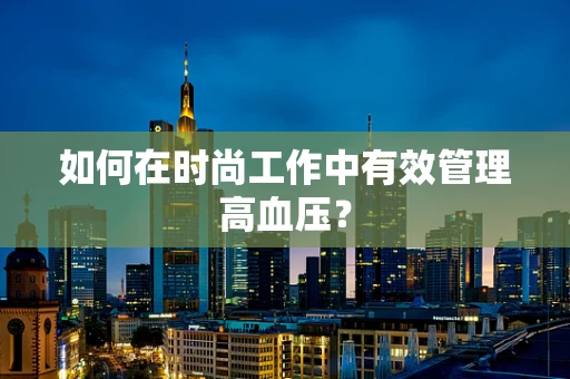 如何在时尚工作中有效管理高血压？