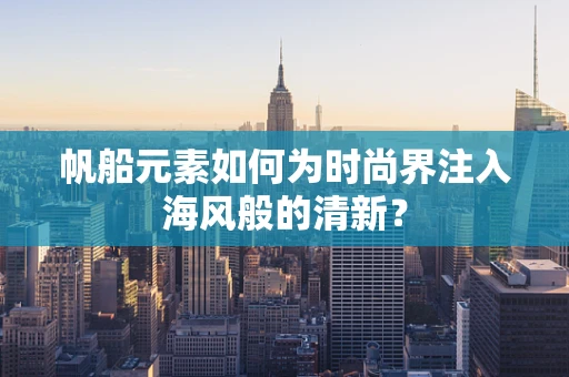 帆船元素如何为时尚界注入海风般的清新？