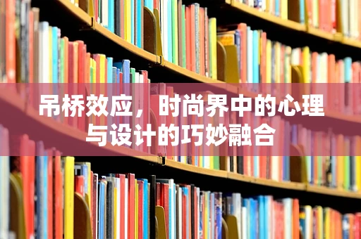 吊桥效应，时尚界中的心理与设计的巧妙融合