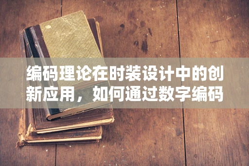 编码理论在时装设计中的创新应用，如何通过数字编码提升服装的个性化与可追溯性？