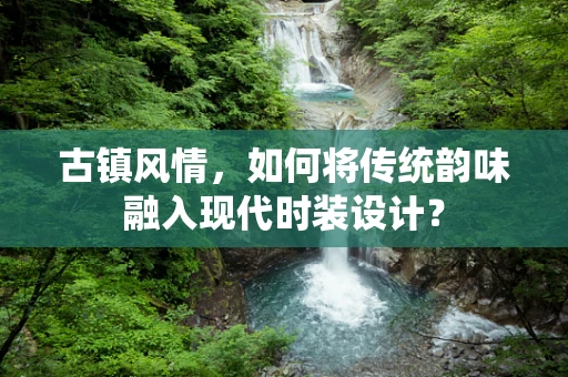 古镇风情，如何将传统韵味融入现代时装设计？